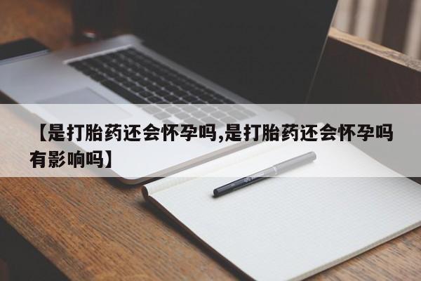 流产药私人联系方式微信【是打胎药还会怀孕吗,是打胎药还会怀孕吗有影响吗】
