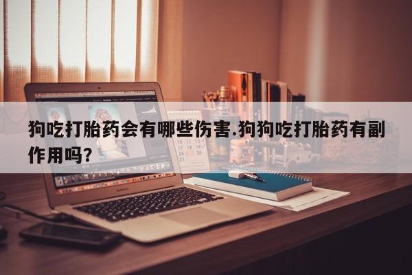 流产药私人联系方式微信狗吃打胎药会有哪些伤害.狗狗吃打胎药有副作用吗？