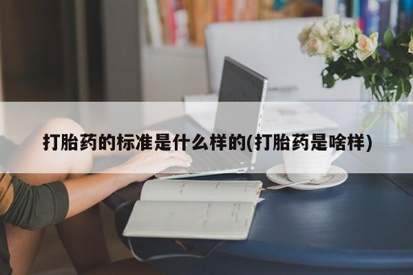 流产药私人联系方式微信打胎药的标准是什么样的(打胎药是啥样)