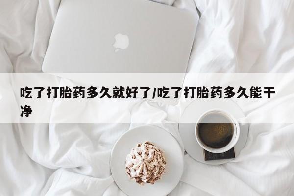 流产药私人联系方式微信吃了打胎药多久就好了/吃了打胎药多久能干净