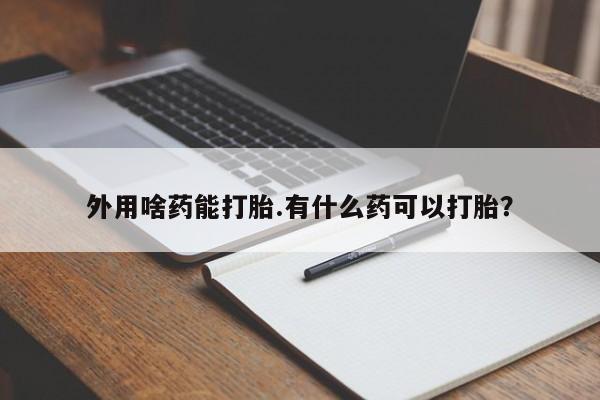 流产药私人联系方式微信外用啥药能打胎.有什么药可以打胎？
