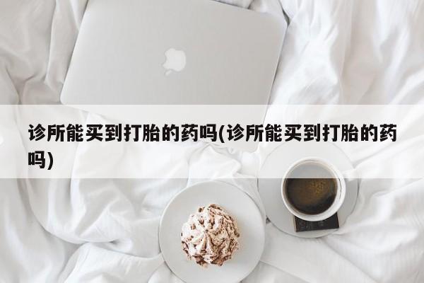 流产药私人联系方式微信诊所能买到打胎的药吗(诊所能买到打胎的药吗)