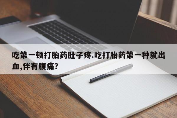 流产药私人联系方式微信吃第一顿打胎药肚子疼.吃打胎药第一种就出血,伴有腹痛？