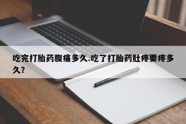 流产药私人联系方式微信吃完打胎药腹痛多久.吃了打胎药肚疼要疼多久？