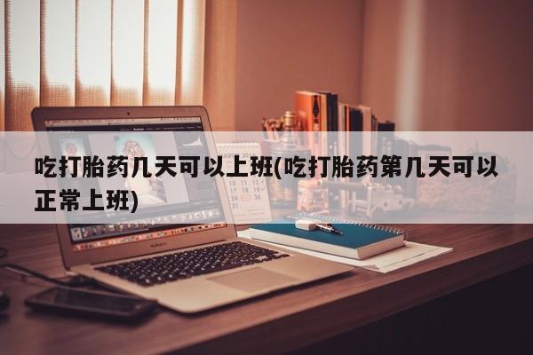 流产药私人联系方式微信吃打胎药几天可以上班(吃打胎药第几天可以正常上班)