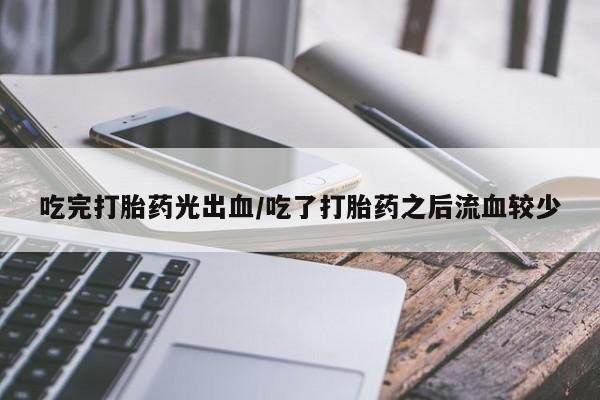 流产药私人联系方式微信吃完打胎药光出血/吃了打胎药之后流血较少