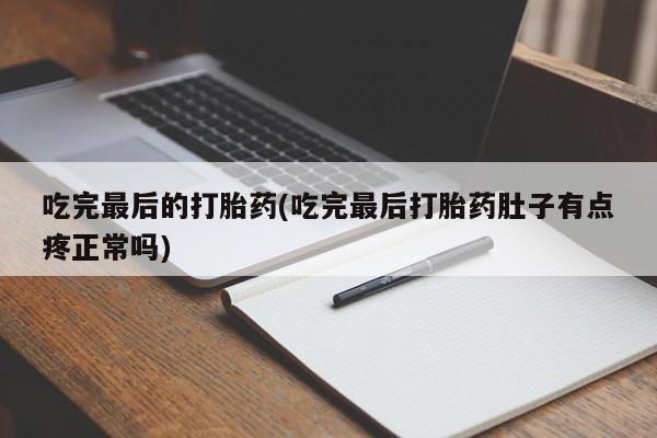 流产药私人联系方式微信吃完最后的打胎药(吃完最后打胎药肚子有点疼正常吗)