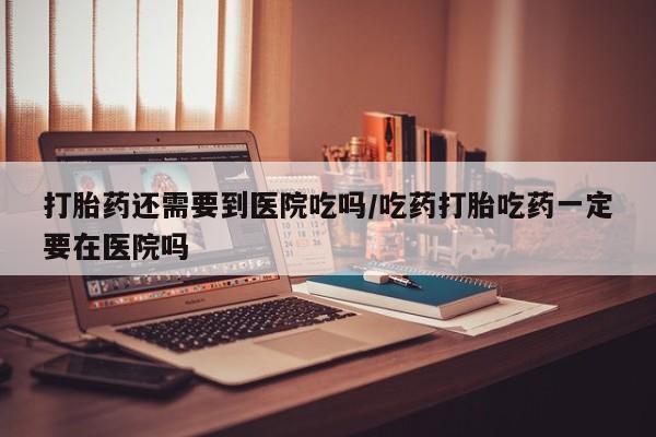 流产药私人联系方式微信打胎药还需要到医院吃吗/吃药打胎吃药一定要在医院吗