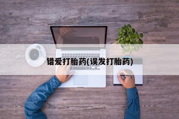 流产药私人联系方式微信错爱打胎药(误发打胎药)