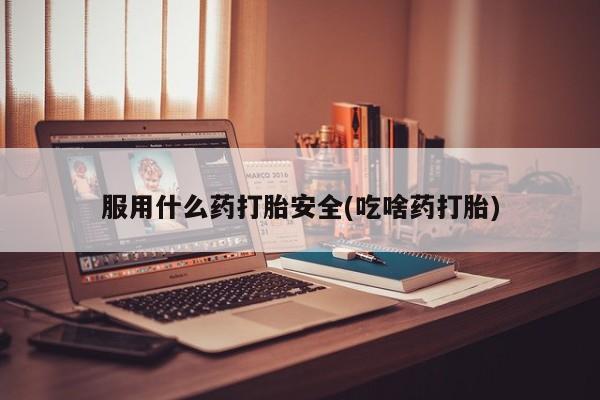 流产药私人联系方式微信服用什么药打胎安全(吃啥药打胎)