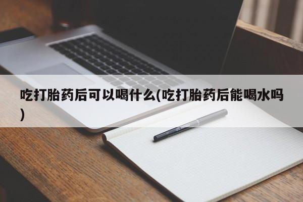 流产药私人联系方式微信吃打胎药后可以喝什么(吃打胎药后能喝水吗)