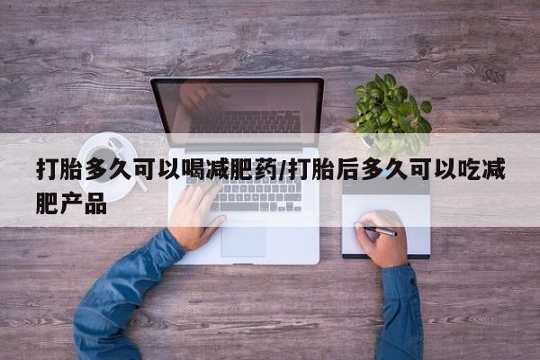 流产药私人联系方式微信打胎多久可以喝减肥药/打胎后多久可以吃减肥产品