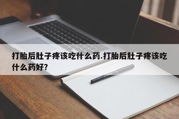 流产药私人联系方式微信打胎后肚子疼该吃什么药.打胎后肚子疼该吃什么药好？