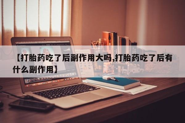 流产药私人联系方式微信【打胎药吃了后副作用大吗,打胎药吃了后有什么副作用】