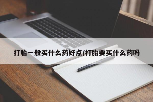 流产药私人联系方式微信打胎一般买什么药好点/打胎要买什么药吗
