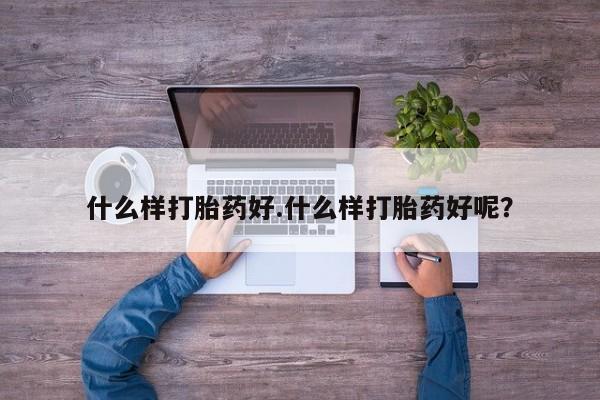 流产药私人联系方式微信什么样打胎药好.什么样打胎药好呢？