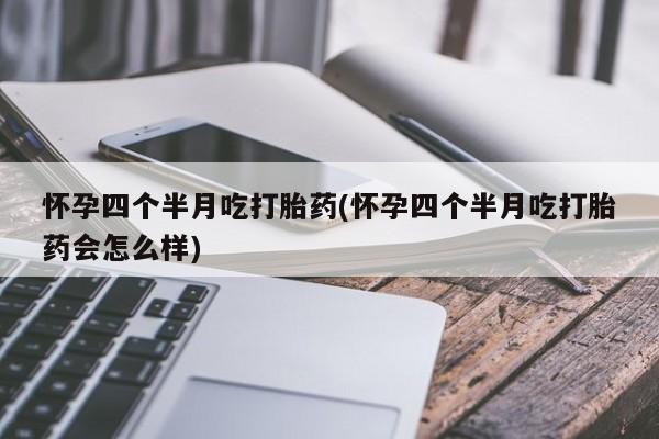 流产药私人联系方式微信怀孕四个半月吃打胎药(怀孕四个半月吃打胎药会怎么样)