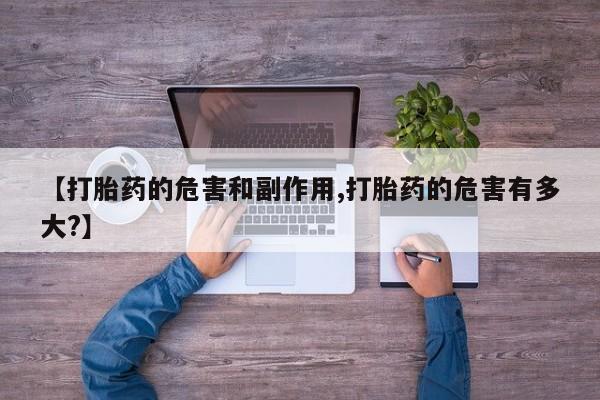 流产药私人联系方式微信【打胎药的危害和副作用,打胎药的危害有多大?】