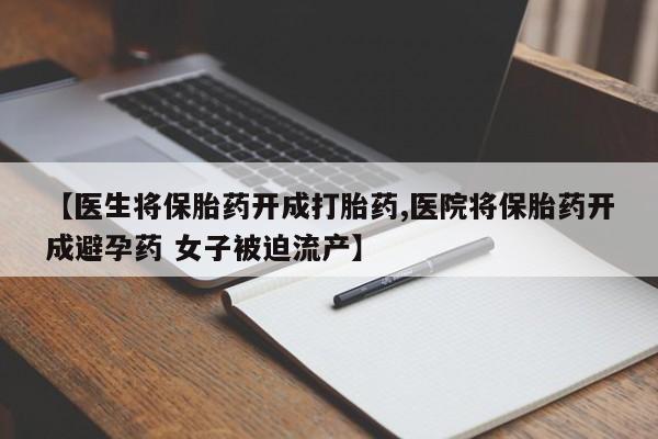 流产药私人联系方式微信【医生将保胎药开成打胎药,医院将保胎药开成避孕药 女子被迫流产】