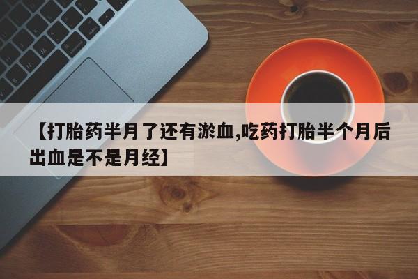 流产药私人联系方式微信【打胎药半月了还有淤血,吃药打胎半个月后出血是不是月经】