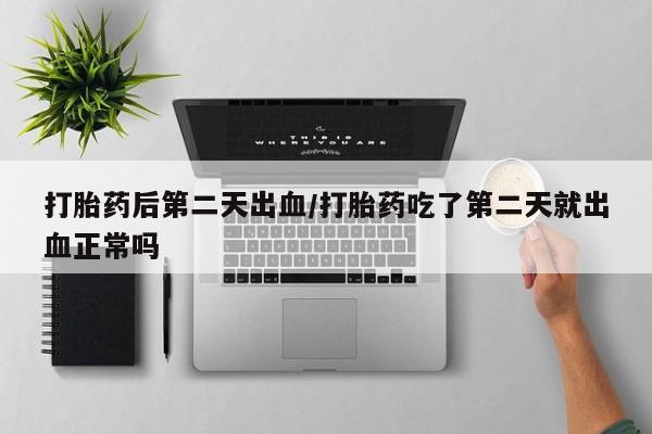 流产药私人联系方式微信打胎药后第二天出血/打胎药吃了第二天就出血正常吗