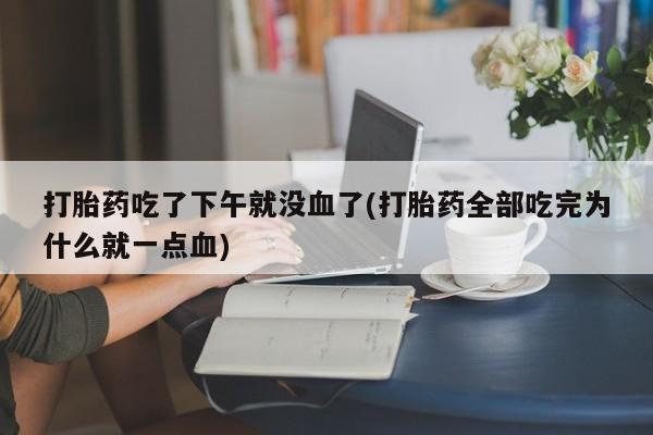 流产药私人联系方式微信打胎药吃了下午就没血了(打胎药全部吃完为什么就一点血)