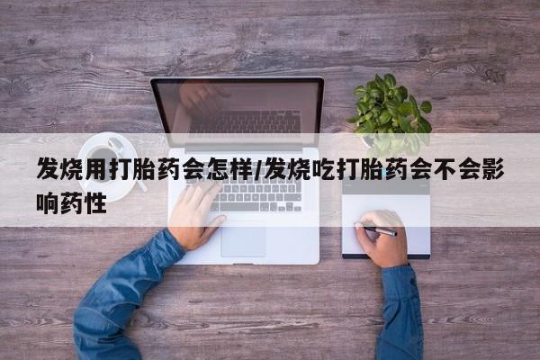 流产药私人联系方式微信发烧用打胎药会怎样/发烧吃打胎药会不会影响药性