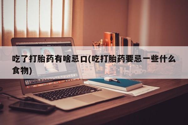 流产药私人联系方式微信吃了打胎药有啥忌口(吃打胎药要忌一些什么食物)