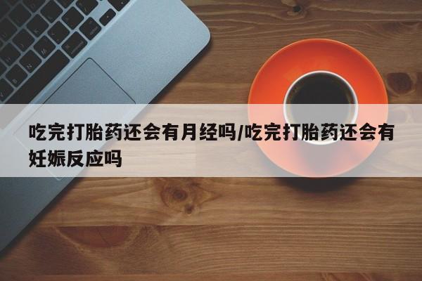 流产药私人联系方式微信吃完打胎药还会有月经吗/吃完打胎药还会有妊娠反应吗