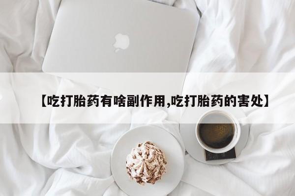流产药私人联系方式微信【吃打胎药有啥副作用,吃打胎药的害处】