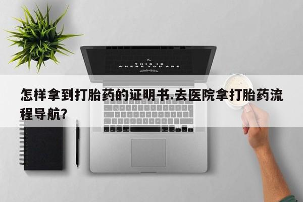 流产药私人联系方式微信怎样拿到打胎药的证明书.去医院拿打胎药流程导航？