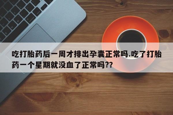 流产药私人联系方式微信吃打胎药后一周才排出孕囊正常吗.吃了打胎药一个星期就没血了正常吗?？