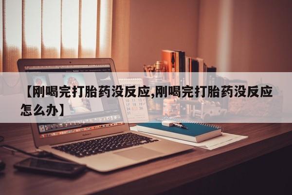 流产药私人联系方式微信【刚喝完打胎药没反应,刚喝完打胎药没反应怎么办】