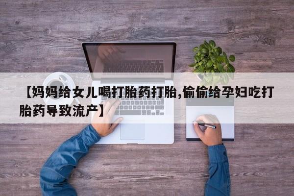 流产药私人联系方式微信【妈妈给女儿喝打胎药打胎,偷偷给孕妇吃打胎药导致流产】