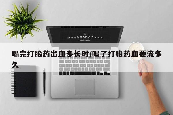 流产药私人联系方式微信喝完打胎药出血多长时/喝了打胎药血要流多久