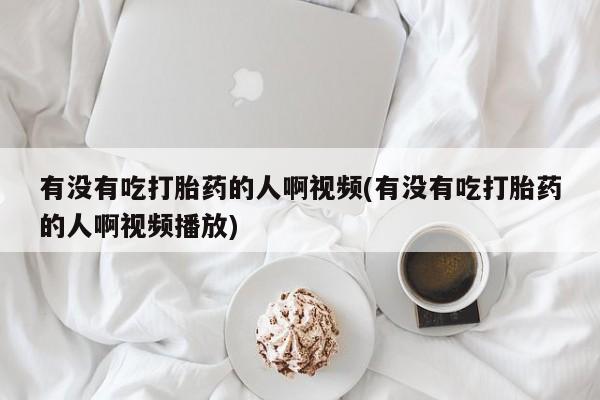 流产药私人联系方式微信有没有吃打胎药的人啊视频(有没有吃打胎药的人啊视频播放)