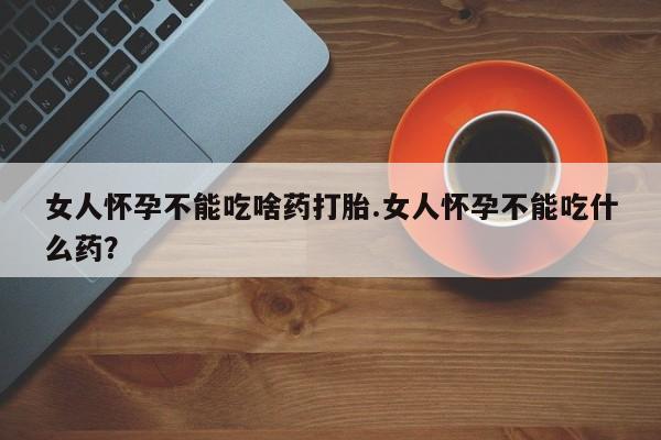 流产药私人联系方式微信女人怀孕不能吃啥药打胎.女人怀孕不能吃什么药？