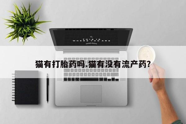 流产药私人联系方式微信猫有打胎药吗.猫有没有流产药？