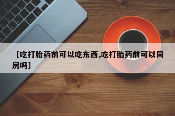 流产药私人联系方式微信【吃打胎药前可以吃东西,吃打胎药前可以同房吗】