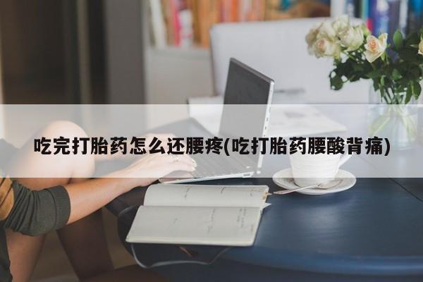 流产药私人联系方式微信吃完打胎药怎么还腰疼(吃打胎药腰酸背痛)