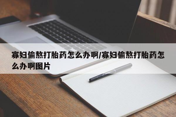 流产药私人联系方式微信寡妇偷熬打胎药怎么办啊/寡妇偷熬打胎药怎么办啊图片
