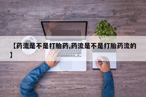 流产药私人联系方式微信【药流是不是打胎药,药流是不是打胎药流的】