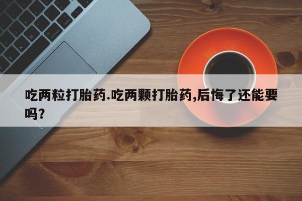 流产药私人联系方式微信吃两粒打胎药.吃两颗打胎药,后悔了还能要吗？
