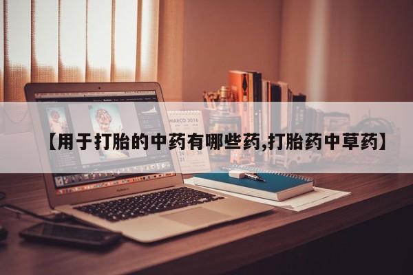 流产药私人联系方式微信【用于打胎的中药有哪些药,打胎药中草药】