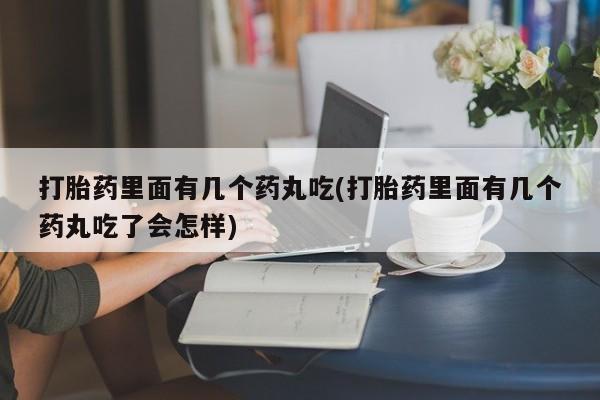流产药私人联系方式微信打胎药里面有几个药丸吃(打胎药里面有几个药丸吃了会怎样)