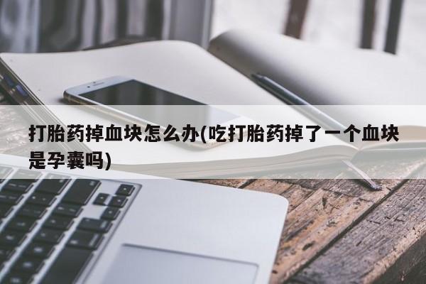 流产药私人联系方式微信打胎药掉血块怎么办(吃打胎药掉了一个血块是孕囊吗)