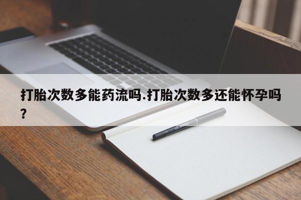 流产药私人联系方式微信打胎次数多能药流吗.打胎次数多还能怀孕吗？