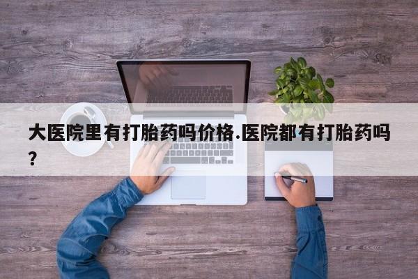 流产药私人联系方式微信大医院里有打胎药吗价格.医院都有打胎药吗？