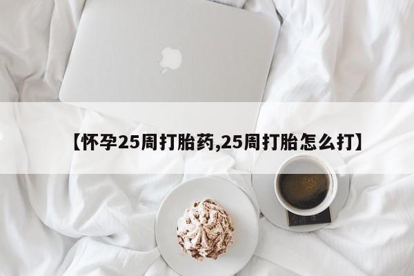 流产药私人联系方式微信【怀孕25周打胎药,25周打胎怎么打】