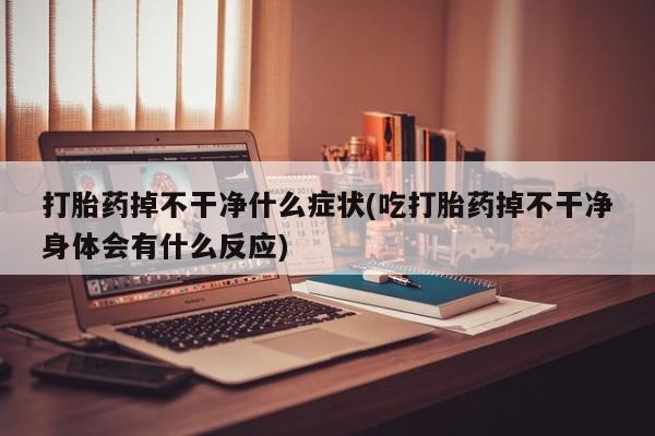 流产药私人联系方式微信打胎药掉不干净什么症状(吃打胎药掉不干净身体会有什么反应)